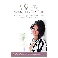 I Secretly Wanted to Die: A (completely) Different Story about CANCER I Secretly Wanted to Die: A (completely) Different Story about CANCER Kindle Paperback