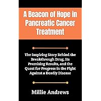 A Beacon of Hope in Pancreatic Cancer Treatment: The Inspiring Story Behind the Breakthrough Drug, Its Promising Results, and the Quest for Progress in the Fight Against a Deadly Disease A Beacon of Hope in Pancreatic Cancer Treatment: The Inspiring Story Behind the Breakthrough Drug, Its Promising Results, and the Quest for Progress in the Fight Against a Deadly Disease Kindle Paperback