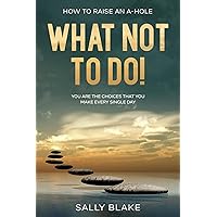 How To Raise An A-Hole: What Not To Do! - You Are The Choices That You Make Every Single Day How To Raise An A-Hole: What Not To Do! - You Are The Choices That You Make Every Single Day Kindle Paperback