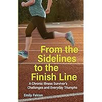 From the Sidelines to the Finish Line: A Chronic Illness Survivor's Challenges and Everyday Triumphs From the Sidelines to the Finish Line: A Chronic Illness Survivor's Challenges and Everyday Triumphs Paperback