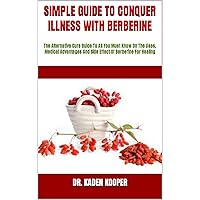 SIMPLE GUIDE TO CONQUER ILLNESS WITH BERBERINE : The Alternative Cure Guide To All You Must Know On The Uses, Medical Advantages And Side Effect Of Berberine For Healing SIMPLE GUIDE TO CONQUER ILLNESS WITH BERBERINE : The Alternative Cure Guide To All You Must Know On The Uses, Medical Advantages And Side Effect Of Berberine For Healing Kindle Paperback