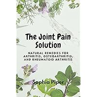 The Joint Pain Solution: Natural Remedies for Arthritis, Osteoarthritis, and Rheumatoid Arthritis The Joint Pain Solution: Natural Remedies for Arthritis, Osteoarthritis, and Rheumatoid Arthritis Kindle Paperback