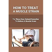 How To Treat A Muscle Strain: Try These Easy Natural Remedies To Relieve A Muscle Strain: Joint Pain Treatment Options How To Treat A Muscle Strain: Try These Easy Natural Remedies To Relieve A Muscle Strain: Joint Pain Treatment Options Kindle Paperback