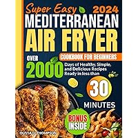 Super Easy Mediterranean Air Fryer For Beginners: Over 2000 Days of Healthy, Simple, and Delicious Recipes Ready in less than 30 minutes. Included a No-Stress 30-Day Meal Plan.
