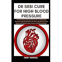 DR SEBI CURE FOR HIGH BLOOD PRESSURE: The Ultimate Step by Step Guide To Lower and Reverse High Blood Pressure Naturally With Dr Sebi Approved ... (DR SEBI BOOKS ON HEALTH & WELLNESS)