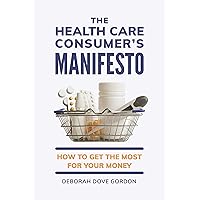 The Health Care Consumer's Manifesto: How to Get the Most for Your Money The Health Care Consumer's Manifesto: How to Get the Most for Your Money Kindle Hardcover Paperback