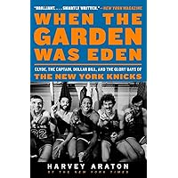 When the Garden Was Eden: Clyde, the Captain, Dollar Bill, and the Glory Days of the New York Knicks When the Garden Was Eden: Clyde, the Captain, Dollar Bill, and the Glory Days of the New York Knicks Paperback Kindle Hardcover