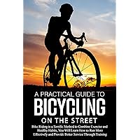 A Practical Guide to Bicycling on the Street: Bike Riding is a Terrific Method to Combine Exercise and Healthy Habits, You Will Learn How to Run More Effectively and Improve Service via Training A Practical Guide to Bicycling on the Street: Bike Riding is a Terrific Method to Combine Exercise and Healthy Habits, You Will Learn How to Run More Effectively and Improve Service via Training Kindle Hardcover Paperback