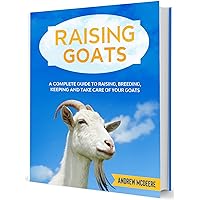 Raising Goats: A complete Guide to Learn How to Raise Goats. Raising, Breeding, Keeping and Care Raising Goats: A complete Guide to Learn How to Raise Goats. Raising, Breeding, Keeping and Care Kindle Paperback