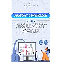Anatomy & Physiology of the Circulatory System - A Complete Guide to the Anatomy and Physiology of the Human Circulatory System