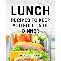 Lunch Recipes To Keep You Full Until Dinner: Fuel Your Day with Delicious and Satisfying Midday Meals