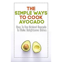 The Simple Ways To Cook Avocado: How To Use Nutrient Avocado To Make Delightsome Dishes