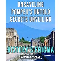 Unraveling Pompeii's Untold Secrets: Unveiling History's Enigma: Discover the Hidden Wonders of Pompeii: Revealing the Mystery of an Ancient City