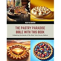 The Pastry Paradise Bible with this Book: Unleashing the Secrets of Pie, Rolls, Tarts, Donuts, Baklava The Pastry Paradise Bible with this Book: Unleashing the Secrets of Pie, Rolls, Tarts, Donuts, Baklava Paperback Kindle Hardcover