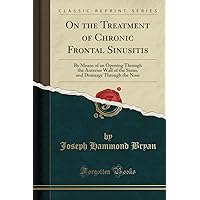 On the Treatment of Chronic Frontal Sinusitis: By Means of an Opening Through the Anterior Wall of the Sinus, and Drainage Through the Nose (Classic Reprint) On the Treatment of Chronic Frontal Sinusitis: By Means of an Opening Through the Anterior Wall of the Sinus, and Drainage Through the Nose (Classic Reprint) Paperback Hardcover