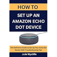 HOW TO SET UP AN AMAZON ECHO DOT DEVICE: The Definitive Guide to Set Up Your Echo Dot Device With Troubleshooting Tips