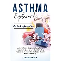 Asthma Explained: Asthma Facts, Diagnosis, Symptoms, Treatment, Causes, Effects, Alternative Medicines, Therapeutic Methods, History, Myths, and More! Facts & Information