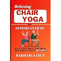 Relaxing Chair Yoga For Seniors Over 60: Boost Your Stability, Joint Health, And Flexibility Over The Next 28 Days (Gentle Practices for Body and Mind)