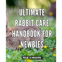 Ultimate Rabbit Care Handbook for Newbies: The Complete Guide to Rabbit Care: A Comprehensive Handbook for First-Time Owners on Amazon