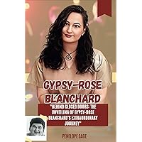 Gypsy-Rose Blanchard: Behind Closed Doors: The Unveiling of Gypsy-Rose Blanchard's Extraordinary Journey (Gypsy-Rose Blanchard book)