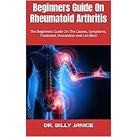 Beginners Guide On Rheumatoid Arthritis : The Beginners Guide On The Causes, Symptoms, Treatment, Prevention And Lot More Beginners Guide On Rheumatoid Arthritis : The Beginners Guide On The Causes, Symptoms, Treatment, Prevention And Lot More Kindle Paperback