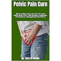 Pelvic Pain Cure : All You Must Know On How To Cure Pelvic Pain From The Causes, Treatment, Preventions, Management And More Pelvic Pain Cure : All You Must Know On How To Cure Pelvic Pain From The Causes, Treatment, Preventions, Management And More Kindle