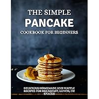 The Simple Pancake Cookbook for beginners: Delicious Homemade And Waffle Recipes For Breakfast, Lunch, Or Snacks The Simple Pancake Cookbook for beginners: Delicious Homemade And Waffle Recipes For Breakfast, Lunch, Or Snacks Kindle Paperback