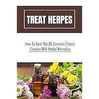 Treat Herpes: How To Treat The 35 Common Chronic Illnesses With Herbal Remedies