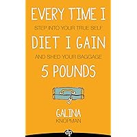 Every Time I Diet I Gain Five Pounds: Step Into Your True Self And Shed Your Baggage Every Time I Diet I Gain Five Pounds: Step Into Your True Self And Shed Your Baggage Kindle