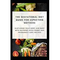 The Gestational Diet Guide for Expecting Mothers: Nurturing Your Body and Baby with Nutrient-Rich Foods and Pregnancy-Safe Recipes