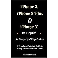 iPhone 8, iPhone 8 Plus And iPhone X In Depth! A Step-by-Step Manual: (A Visual and Detailed Guide to Using Your Device Like a Pro!) iPhone 8, iPhone 8 Plus And iPhone X In Depth! A Step-by-Step Manual: (A Visual and Detailed Guide to Using Your Device Like a Pro!) Kindle Paperback