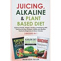 Juicing, Alkaline & Plant Based Diet: Optimal Health, Weight, Healing & Well Being With Delicious & Easy Recipes, Habits and Lifestyle Hacks for Beginners & More: 3 books (3 books in 1)
