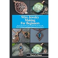 WIRE JEWELRY MAKING FOR BEGINNERS: Step by Step Guide with Tips & Techniques on How to Make Wire Jewelry and Simple Projects to Get Started