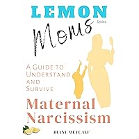 Lemon Moms: A Guide to Understand and Survive Maternal Narcissism: Why you can't please her, why she withholds love and affection, and why nothing you ... Manipulation, Rejection, and Guilt Book 1)