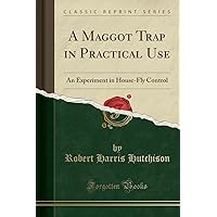 A Maggot Trap in Practical Use: An Experiment in House-Fly Control (Classic Reprint) A Maggot Trap in Practical Use: An Experiment in House-Fly Control (Classic Reprint) Paperback