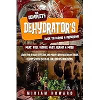 The Complete Dehydrator's Guide to Curing & Preserving Meat, Fish, Veggies, Nuts, Grains & More!: Learn the 8 Most Effective and Proven Dehydration Methods - Recipes with Easy-to-Follow Instructions