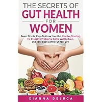 The Secrets Of Gut Health For Women: Seven Simple Steps to Know Your Gut, Resolve Bloating, Fix Digestive Problems, Battle Weight Gain, and Take Back Control Of Your Life
