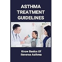 Asthma Treatment Guidelines: Know Basics Of Reverse Asthma: 25 Home Remedies For Asthma Asthma Treatment Guidelines: Know Basics Of Reverse Asthma: 25 Home Remedies For Asthma Kindle Paperback