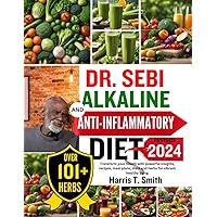 DR. SEBI ALKALINE AND ANTI-INFLAMMATORY DIET REVISED 2024: Transform your health with powerful insights, recipes, meal plans, diets and herbs for vibrant healthy living