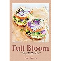 Full Bloom: Vibrant Plant-Based Recipes for Your Summer Table (Easy Vegan Recipes, Plant-Based Recipes, Summer Recipes)