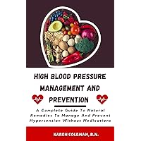HIGH BLOOD PRESSURE MANAGEMENT AND PREVENTION: A Complete Guide To Natural Remedies To Manage And Prevent Hypertension Without Medications