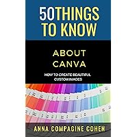 50 Things to Know About Canva : How to Create Beautiful Custom Images (50 Things to Know Career)