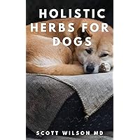 HOLISTIC HERB FOR DOGS: All You Need To Know About Medicinal Plants And Holistic Herbs For Dogs