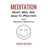Meditation: What, Why, and How To Meditate (Hint: Breathe in. Breathe out.) Meditation: What, Why, and How To Meditate (Hint: Breathe in. Breathe out.) Kindle