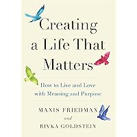 Creating a Life That Matters: How to Live and Love with Meaning and Purpose