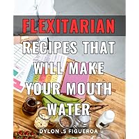 Flexitarian Recipes That Will Make Your Mouth Water: Delicious and Healthy Flexitarian Meals for Flexitarians and Meat Lovers, Perfect Cookbook Gift Idea.