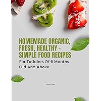 Homemade Organic, Fresh, Healthy - Simple Food Recipes For Toddlers Of 6 Months Old And Above. Homemade Organic, Fresh, Healthy - Simple Food Recipes For Toddlers Of 6 Months Old And Above. Kindle Paperback
