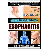 COMPLETE GUIDE TO ESOPHAGITIS: Understanding And Managing Inflammation Of The Esophagus With Expert Insights And Practical Solutions For Effective Treatment And Prevention COMPLETE GUIDE TO ESOPHAGITIS: Understanding And Managing Inflammation Of The Esophagus With Expert Insights And Practical Solutions For Effective Treatment And Prevention Paperback Kindle