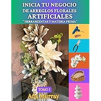 INICIA TU NEGOCIO DE ARREGLOS FLORALES ARTIFICIALES: “HERRAMIENTAS Y MATERIA PRIMA” (MANUALES DE TRABAJO) (Spanish Edition)