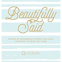 Beautifully Said: Quotes by Remarkable Women and Girls Designed to Make You Think (Volume 1) (Everyday Inspiration, 1) Beautifully Said: Quotes by Remarkable Women and Girls Designed to Make You Think (Volume 1) (Everyday Inspiration, 1) Hardcover